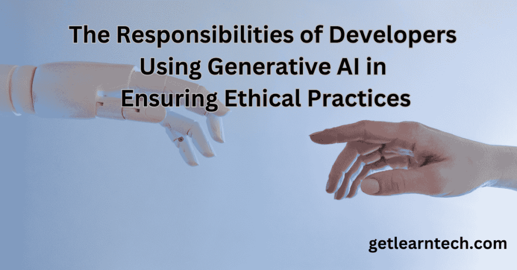 The Responsibilities of Developers Using Generative AI in Ensuring Ethical Practices